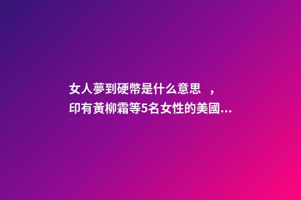 女人夢到硬幣是什么意思，印有黃柳霜等5名女性的美國25美分硬幣2月開始在美發(fā)行
